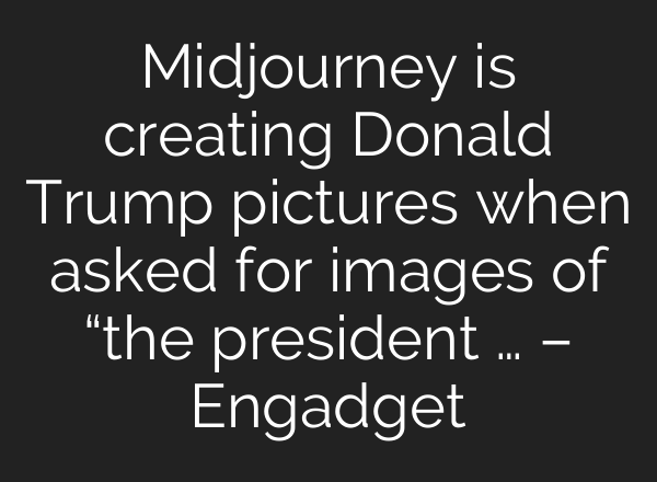 <b>Midjourney</b> is creating Donald Trump pictures when asked for images of “the president … – Engadget