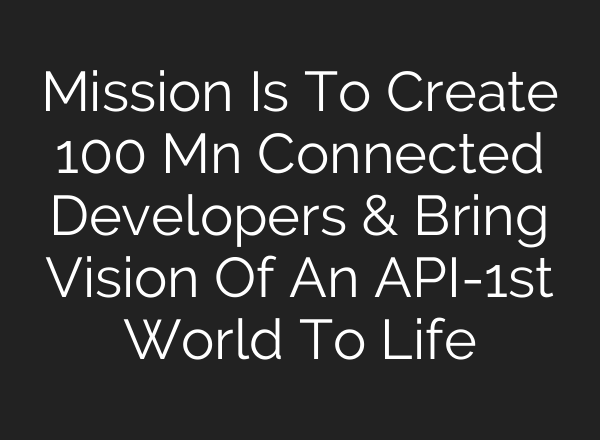 Mission Is To Create 100 Mn Connected Developers & Bring Vision Of An API-1st World To Life