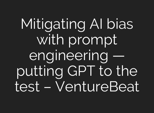 Mitigating AI bias with prompt engineering — putting GPT to the test – VentureBeat