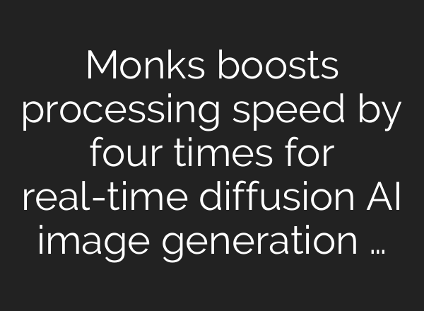 Monks boosts processing speed by four times for real-time diffusion AI image generation …