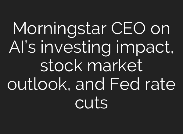 Morningstar CEO on <b>AI’s</b> investing impact, stock market outlook, and Fed rate cuts