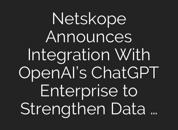 Netskope Announces Integration With <b>OpenAI’s</b> ChatGPT Enterprise to Strengthen Data …