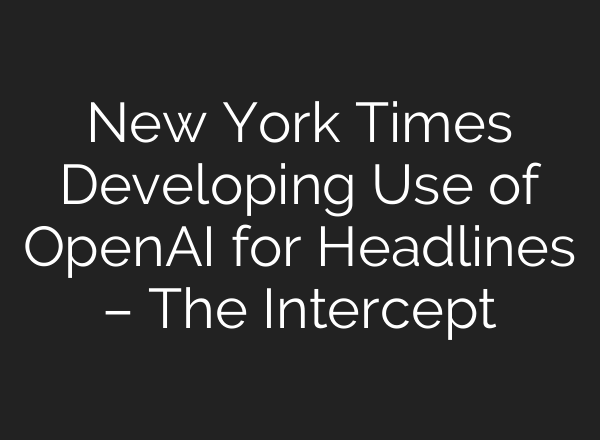 New York Times Developing Use of OpenAI for Headlines – The Intercept