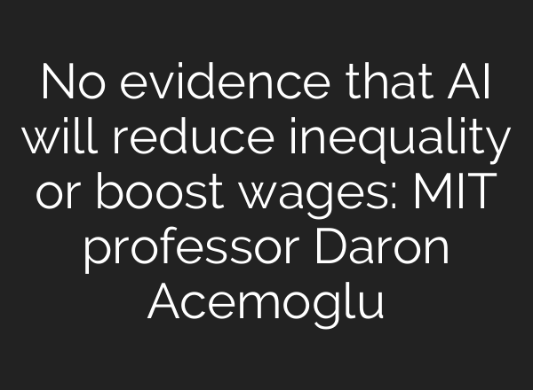 No evidence that <b>AI</b> will reduce inequality or boost wages: MIT professor Daron Acemoglu