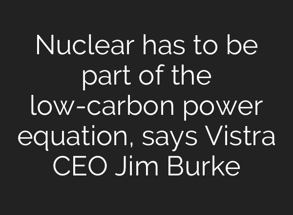 Nuclear has to be part of the low-carbon power equation, says Vistra CEO Jim Burke