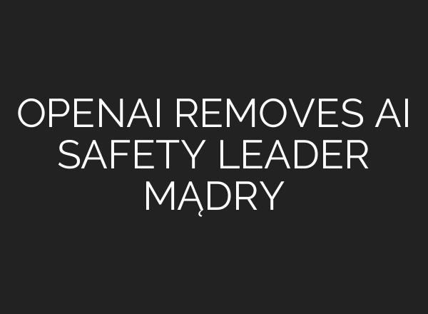 OPENAI REMOVES AI SAFETY LEADER MĄDRY