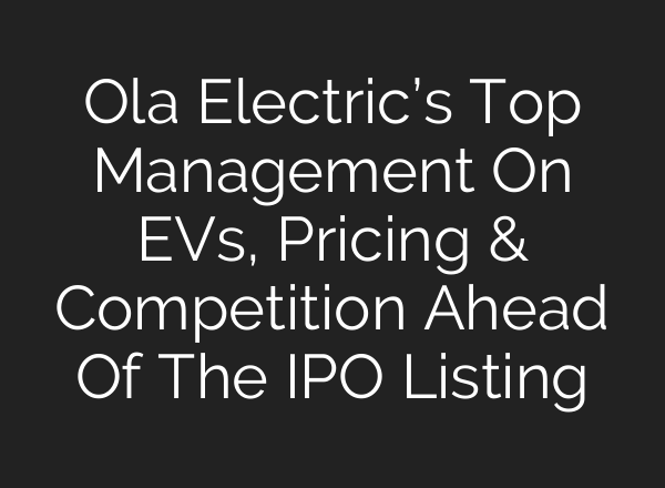 Ola Electric’s Top Management On EVs, Pricing & Competition Ahead Of The IPO Listing