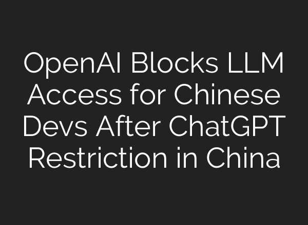 OpenAI Blocks LLM Access for Chinese Devs After <b>ChatGPT</b> Restriction in China