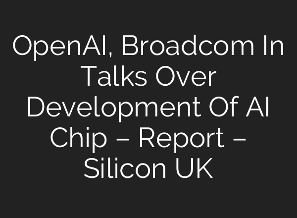 <b>OpenAI</b>, Broadcom In Talks Over Development Of AI Chip – Report – Silicon UK