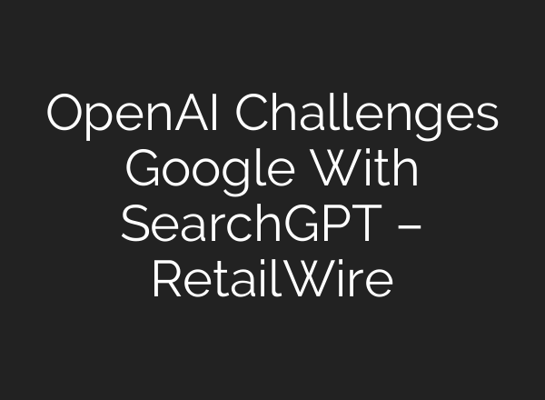 OpenAI Challenges Google With SearchGPT – RetailWire