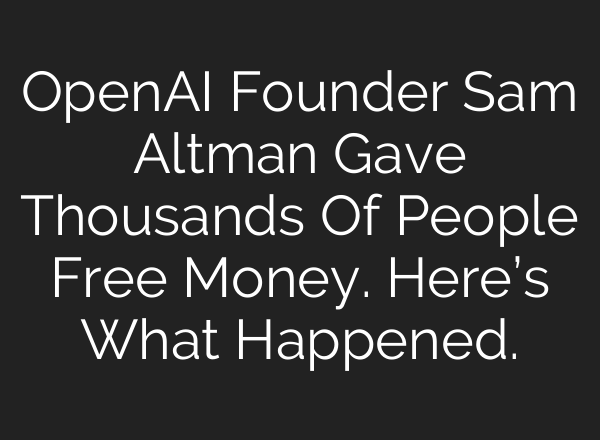OpenAI Founder Sam Altman Gave Thousands Of People Free Money. Here’s What Happened.