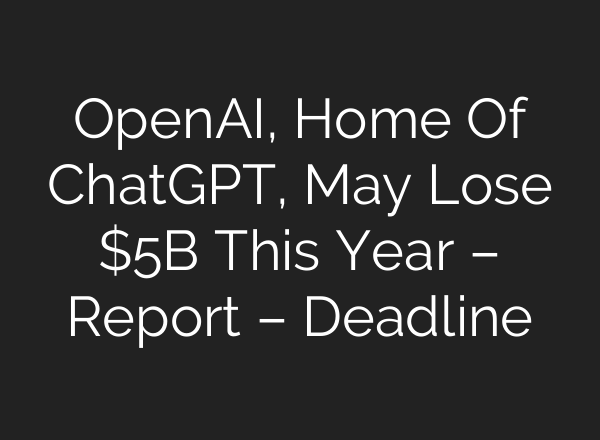 <b>OpenAI</b>, Home Of ChatGPT, May Lose $5B This Year – Report – Deadline