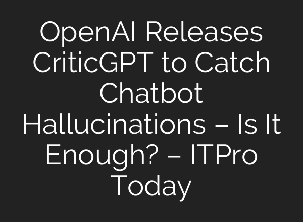 <b>OpenAI</b> Releases CriticGPT to Catch Chatbot Hallucinations – Is It Enough? – ITPro Today