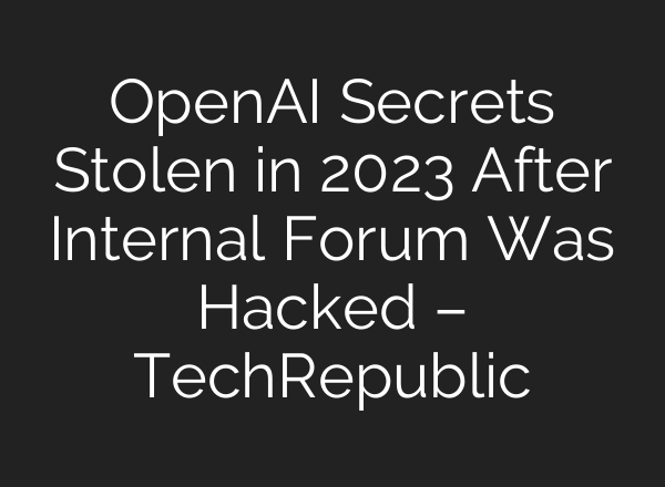 <b>OpenAI</b> Secrets Stolen in 2023 After Internal Forum Was Hacked – TechRepublic