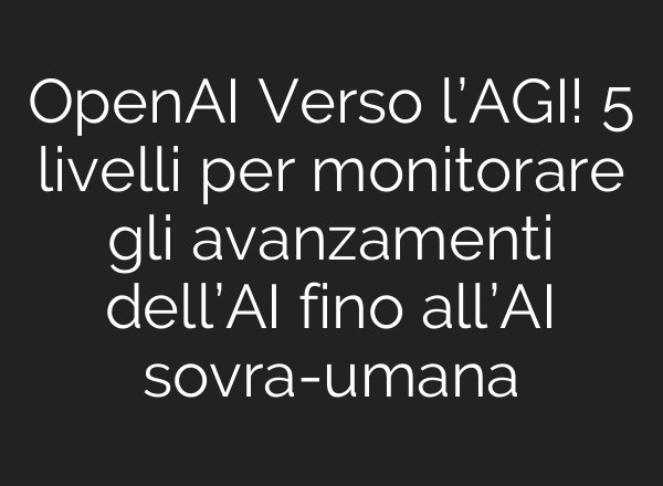 <b>OpenAI</b> Verso l’AGI! 5 livelli per monitorare gli avanzamenti dell’AI fino all’AI sovra-umana