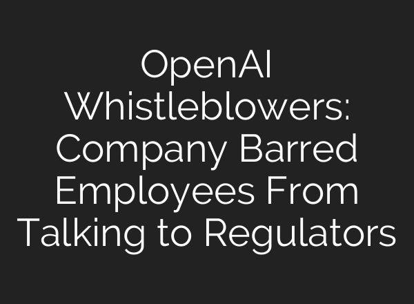 <b>OpenAI</b> Whistleblowers: Company Barred Employees From Talking to Regulators