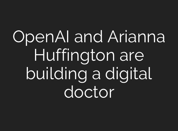 OpenAI and Arianna Huffington are building a digital doctor