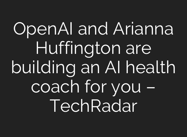 <b>OpenAI</b> and Arianna Huffington are building an AI health coach for you – TechRadar