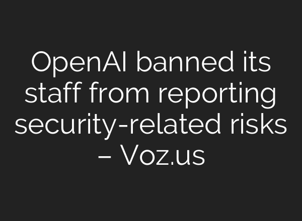 <b>OpenAI</b> banned its staff from reporting security-related risks – Voz.us