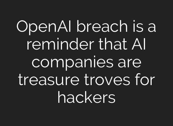 OpenAI breach is a reminder that AI companies are treasure troves for hackers