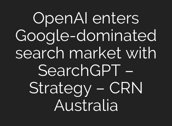 <b>OpenAI</b> enters Google-dominated search market with SearchGPT – Strategy – CRN Australia