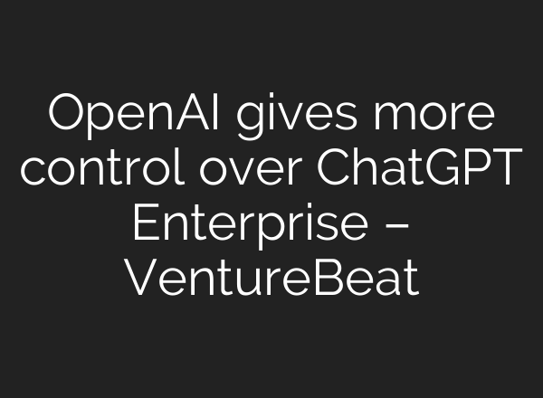 OpenAI gives more control over <b>ChatGPT</b> Enterprise – VentureBeat