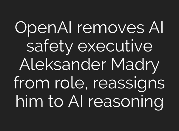 <b>OpenAI</b> removes AI safety executive Aleksander Madry from role, reassigns him to AI reasoning