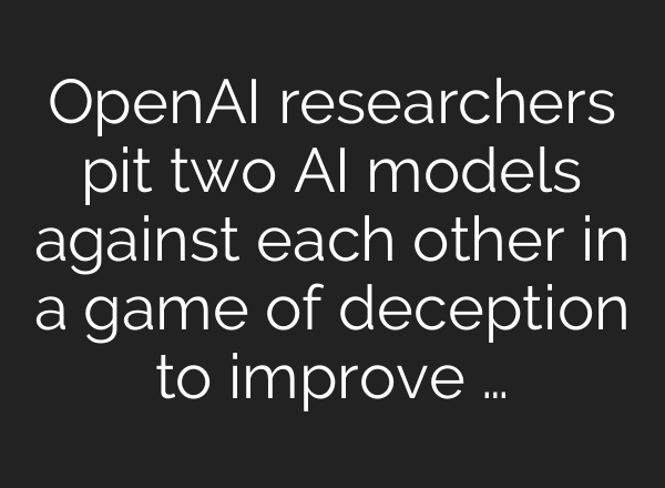 <b>OpenAI</b> researchers pit two AI models against each other in a game of deception to improve …