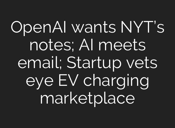 OpenAI wants NYT’s notes; <b>AI</b> meets email; Startup vets eye EV charging marketplace