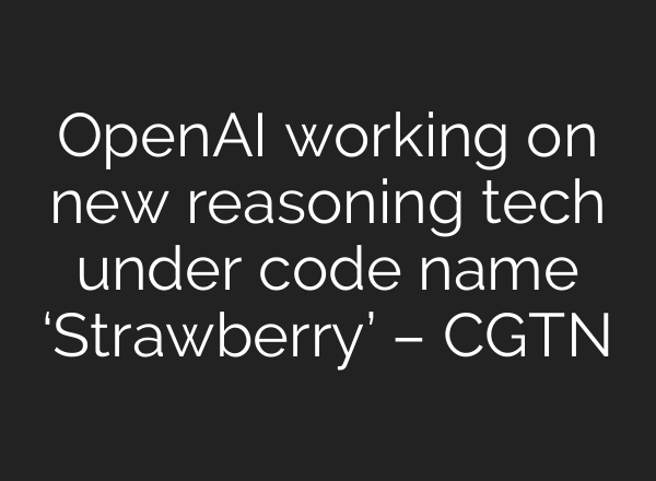 <b>OpenAI</b> working on new reasoning tech under code name ‘Strawberry’ – CGTN