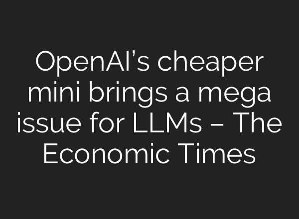 <b>OpenAI’s</b> cheaper mini brings a mega issue for LLMs – The Economic Times