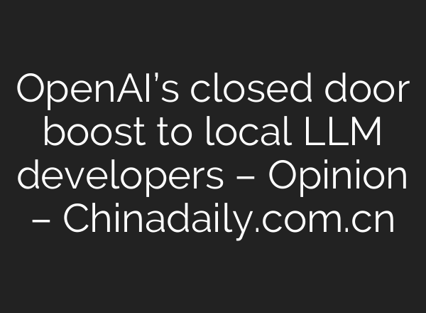 <b>OpenAI’s</b> closed door boost to local LLM developers – Opinion – Chinadaily.com.cn