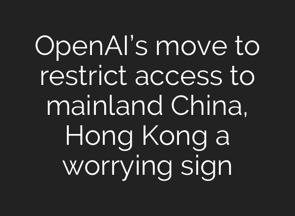<b>OpenAI’s</b> move to restrict access to mainland China, Hong Kong a worrying sign