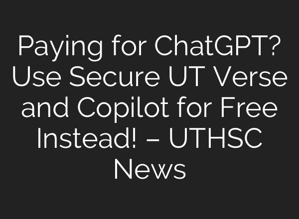 Paying for <b>ChatGPT</b>? Use Secure UT Verse and Copilot for Free Instead! – UTHSC News