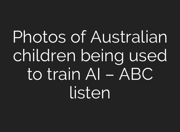 Photos of Australian children being used to train AI – ABC listen