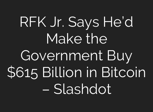 RFK Jr. Says He’d Make the Government Buy $615 Billion in Bitcoin – Slashdot