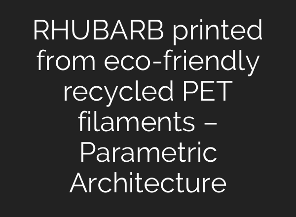 RHUBARB printed from eco-friendly recycled PET filaments – Parametric Architecture