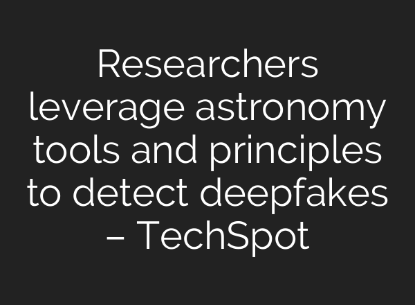Researchers leverage astronomy tools and principles to detect deepfakes – TechSpot