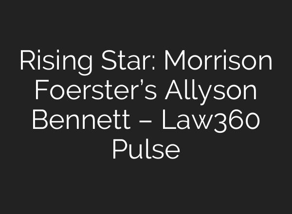 Rising Star: Morrison Foerster’s Allyson Bennett – Law360 Pulse