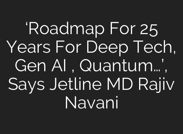 ‘Roadmap For 25 Years For Deep Tech, Gen <b>AI</b> , Quantum…’, Says Jetline MD Rajiv Navani