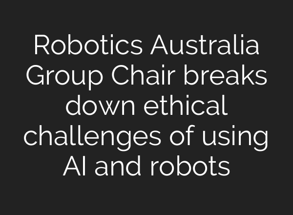 Robotics Australia Group Chair breaks down ethical challenges of using <b>AI</b> and robots