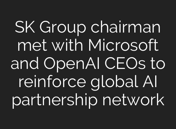 SK Group chairman met with Microsoft and <b>OpenAI</b> CEOs to reinforce global AI partnership network