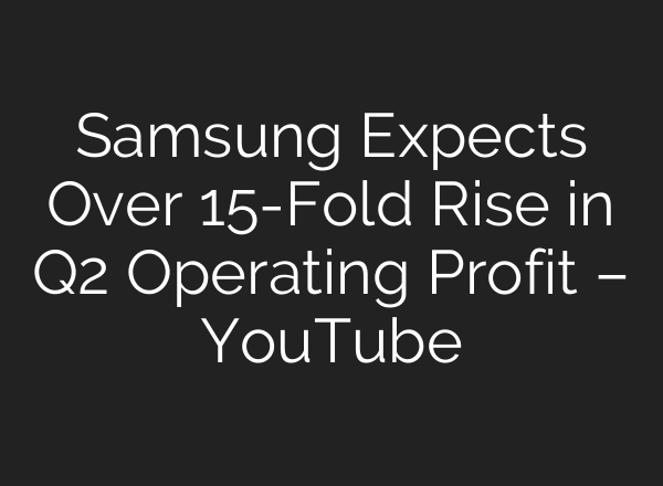 Samsung Expects Over 15-Fold Rise in Q2 Operating Profit – YouTube