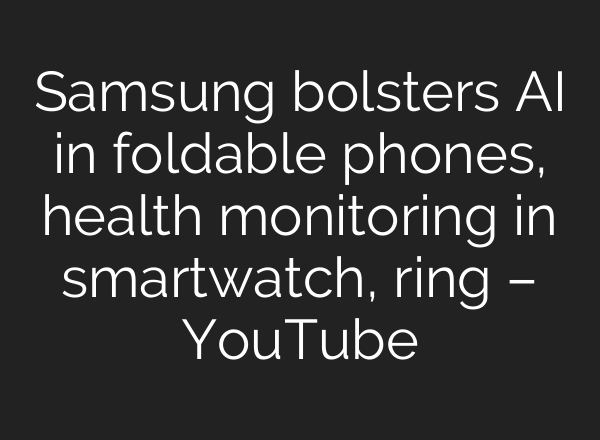 Samsung bolsters <b>AI</b> in foldable phones, health monitoring in smartwatch, ring – YouTube