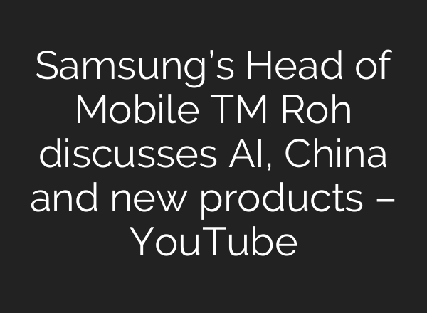 Samsung’s Head of Mobile TM Roh discusses <b>AI</b>, China and new products – YouTube