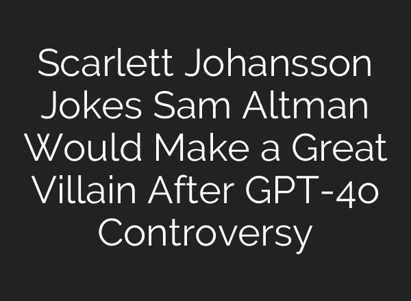 Scarlett Johansson Jokes Sam Altman Would Make a Great Villain After GPT-4o Controversy