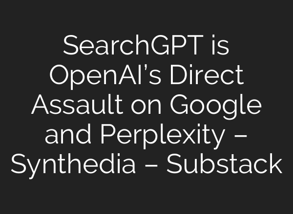 SearchGPT is <b>OpenAI’s</b> Direct Assault on Google and Perplexity – Synthedia – Substack