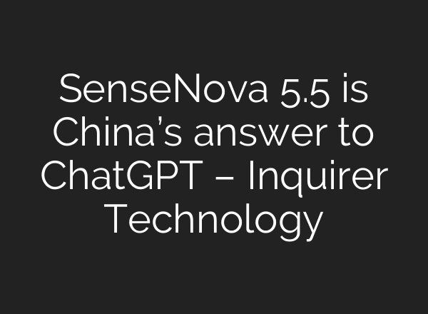 SenseNova 5.5 is China’s answer to <b>ChatGPT</b> – Inquirer Technology