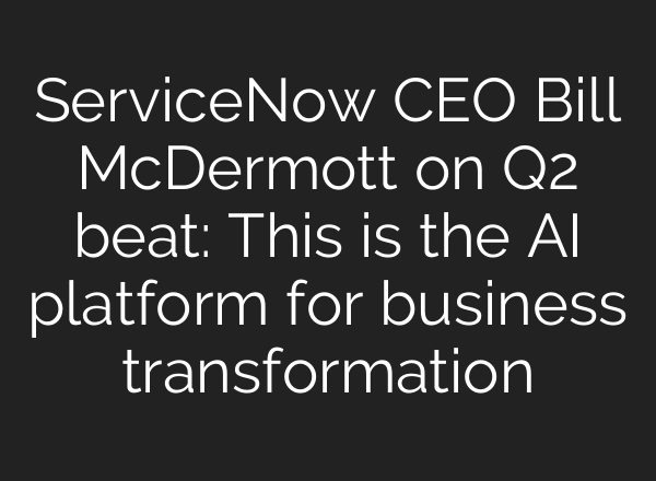 ServiceNow CEO Bill McDermott on Q2 beat: This is the <b>AI</b> platform for business transformation