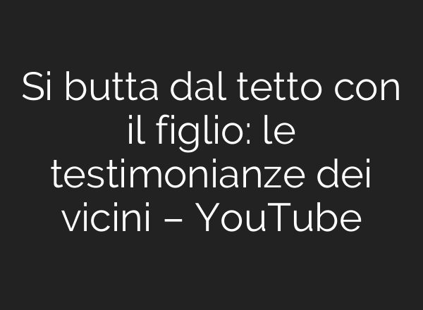 Si butta dal tetto con il figlio: le testimonianze dei vicini – YouTube